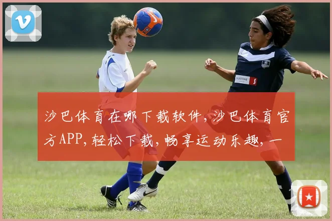 沙巴体育在哪下载软件,沙巴体育官方APP,轻松下载,畅享运动乐趣,一触即达,体验非凡